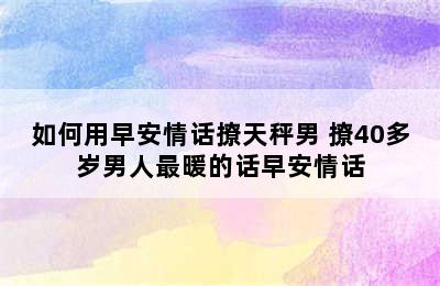 如何用早安情话撩天秤男 撩40多岁男人最暖的话早安情话